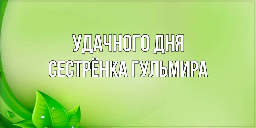 Открытка на каждый день с именем, Сестрёнка-Гульмира Удачного дня зеленая тема Прикольная открытка с пожеланием онлайн скачать бесплатно 