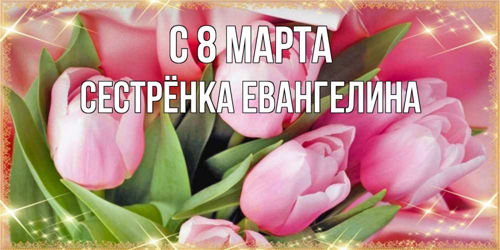 Открытка на каждый день с именем, Сестрёнка-Евангелина С 8 марта красивые открытки на 8 марта для милых дам Прикольная открытка с пожеланием онлайн скачать бесплатно 