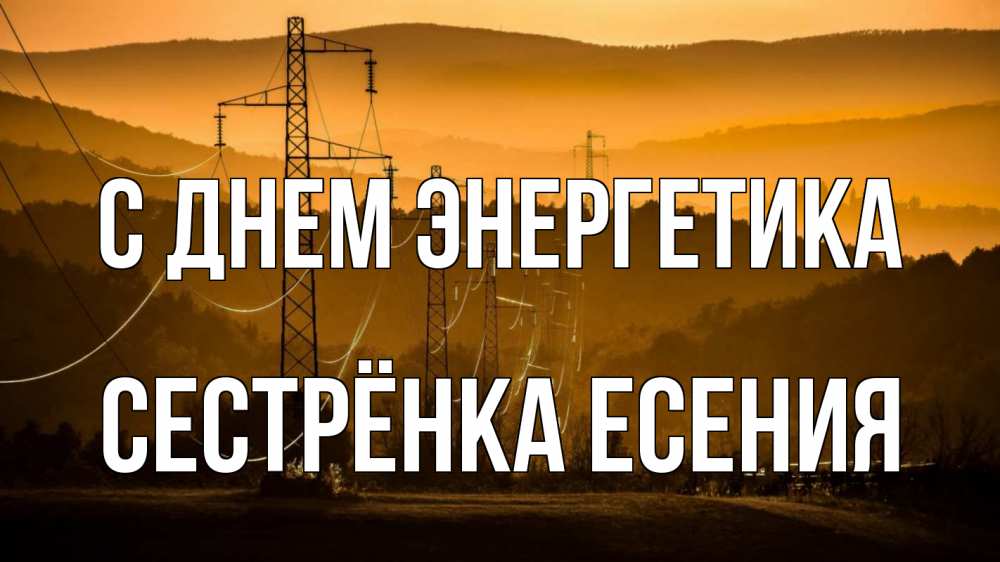 Открытка на каждый день с именем, Сестрёнка-Есения С днем энергетика ЛЭП провода горы закат Прикольная открытка с пожеланием онлайн скачать бесплатно 