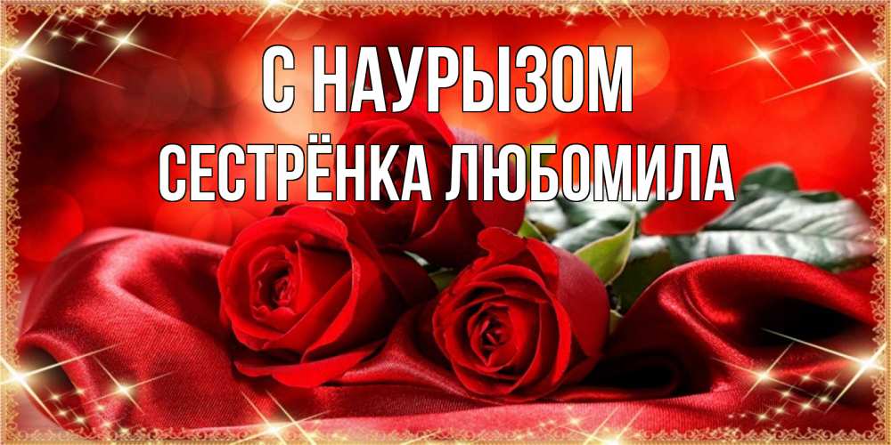 Открытка на каждый день с именем, Сестрёнка-Любомила С наурызом открытка красного цвета с розами на праздник весны наурыз Прикольная открытка с пожеланием онлайн скачать бесплатно 