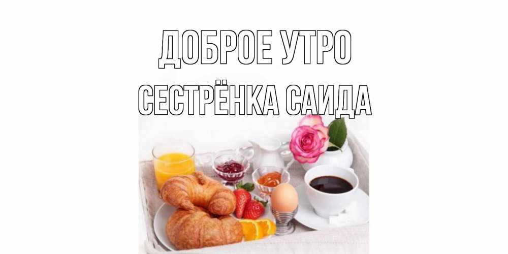 Открытка на каждый день с именем, Сестрёнка-Саида Доброе утро завтрак Прикольная открытка с пожеланием онлайн скачать бесплатно 