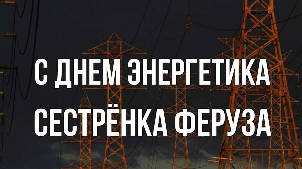 Открытка на каждый день с именем, Сестрёнка-Феруза С днем энергетика ночь, лэп Прикольная открытка с пожеланием онлайн скачать бесплатно 