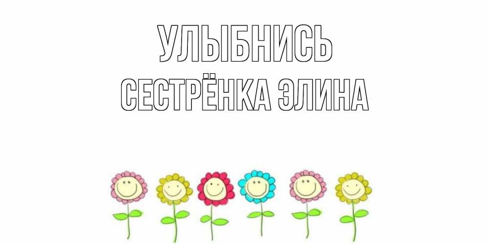 Открытка на каждый день с именем, Сестрёнка-Элина Улыбнись улыбка, цветы Прикольная открытка с пожеланием онлайн скачать бесплатно 