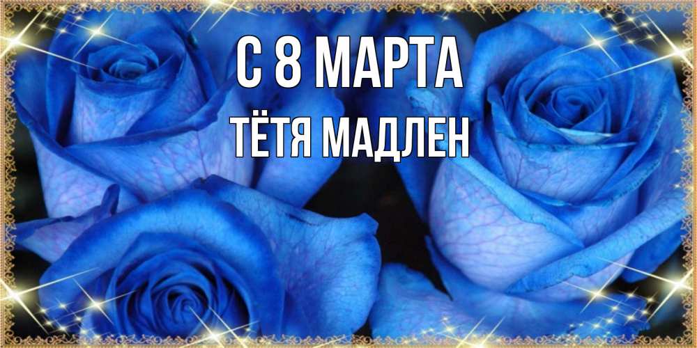 Открытка на каждый день с именем, Тётя-Мадлен С 8 МАРТА красивые розы для милых дам на международный женский день Прикольная открытка с пожеланием онлайн скачать бесплатно 