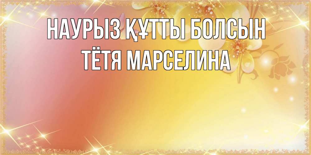 Открытка на каждый день с именем, Тётя-Марселина Наурыз құтты болсын бесплатные открытки на международный женский день Прикольная открытка с пожеланием онлайн скачать бесплатно 