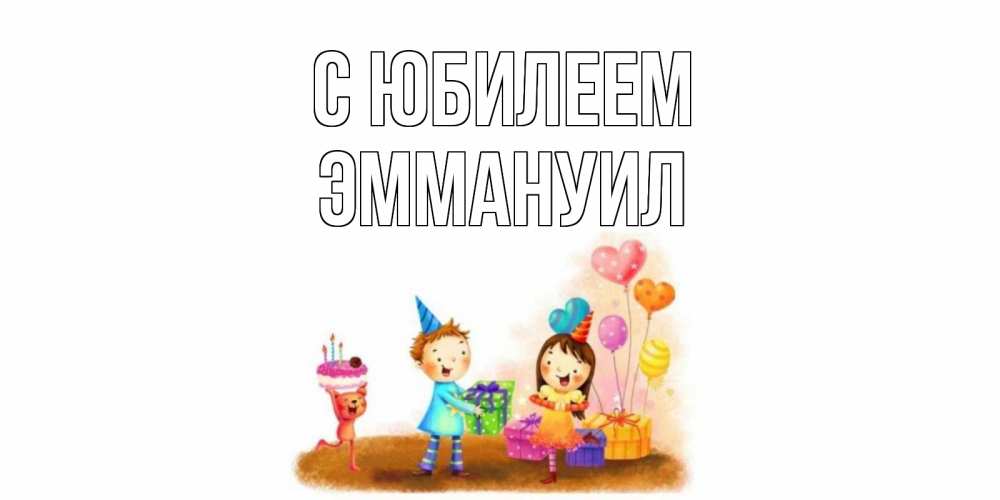 Открытка на каждый день с именем, Эммануил С юбилеем дети, подарки Прикольная открытка с пожеланием онлайн скачать бесплатно 