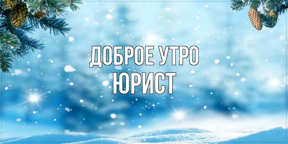 Открытка на каждый день с именем, Юрист Доброе утро зимнее доброе утро Прикольная открытка с пожеланием онлайн скачать бесплатно 