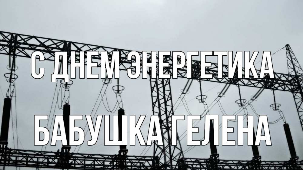 Открытка на каждый день с именем, Бабушка-Гелена С днем энергетика энергетика Прикольная открытка с пожеланием онлайн скачать бесплатно 