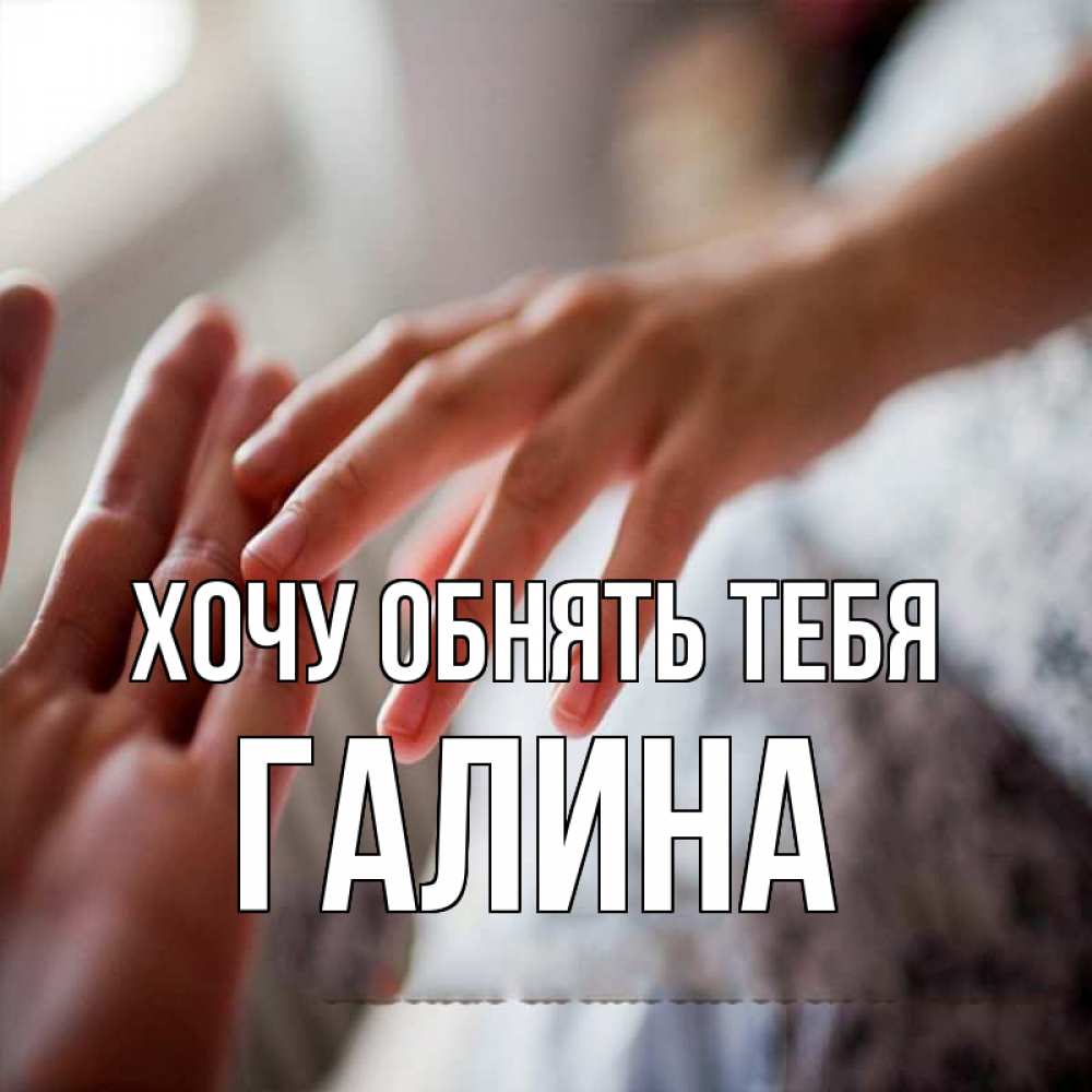 Открытка на каждый день с именем, Галина Хочу обнять тебя прикосновение Прикольная открытка с пожеланием онлайн скачать бесплатно 