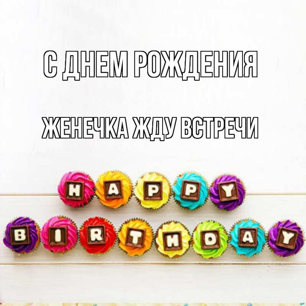 Открытка на каждый день с именем, Женечка-Жду-встречи С днем рождения из кексов и шоколада Прикольная открытка с пожеланием онлайн скачать бесплатно 