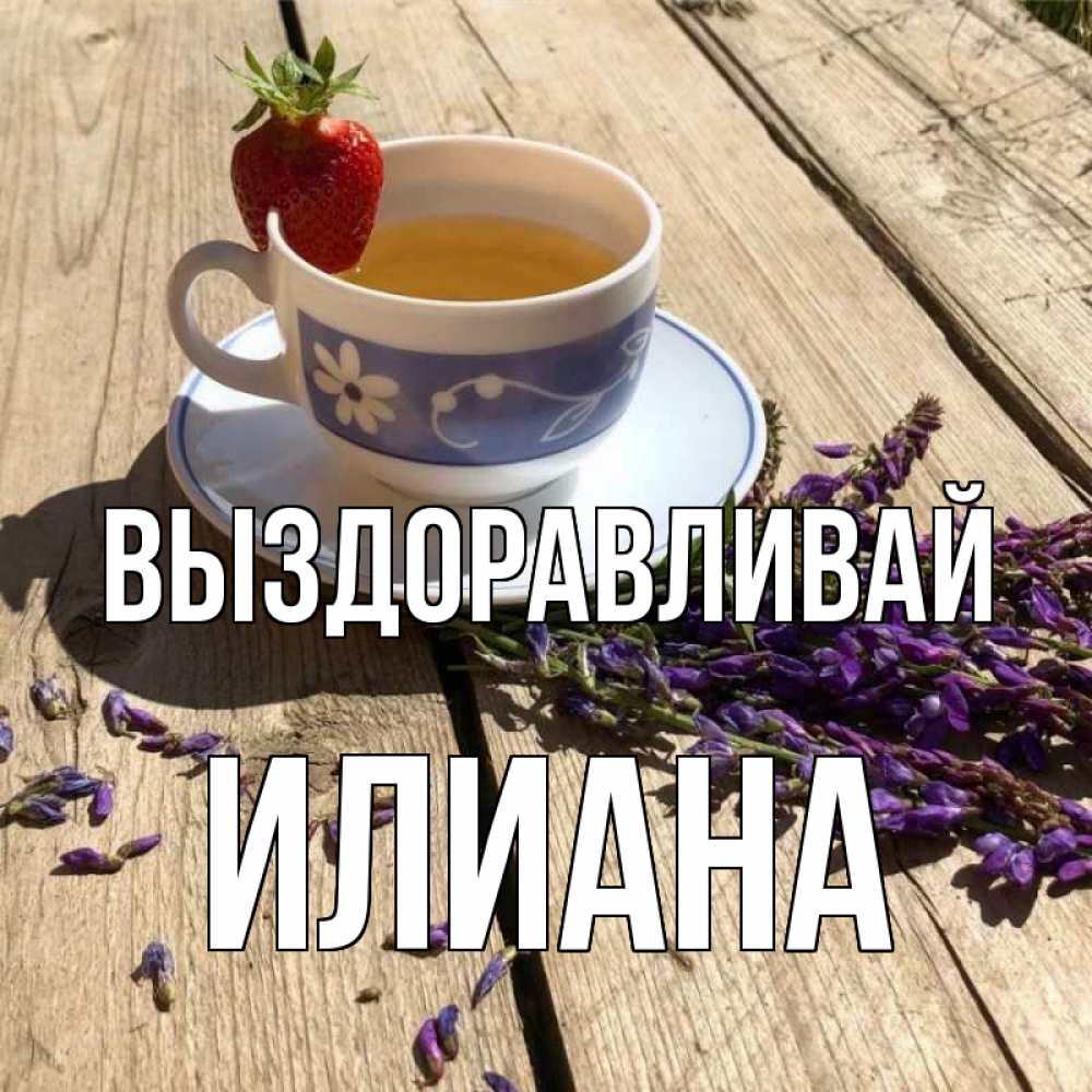 Открытка на каждый день с именем, Илиана Выздоравливай чай Прикольная открытка с пожеланием онлайн скачать бесплатно 