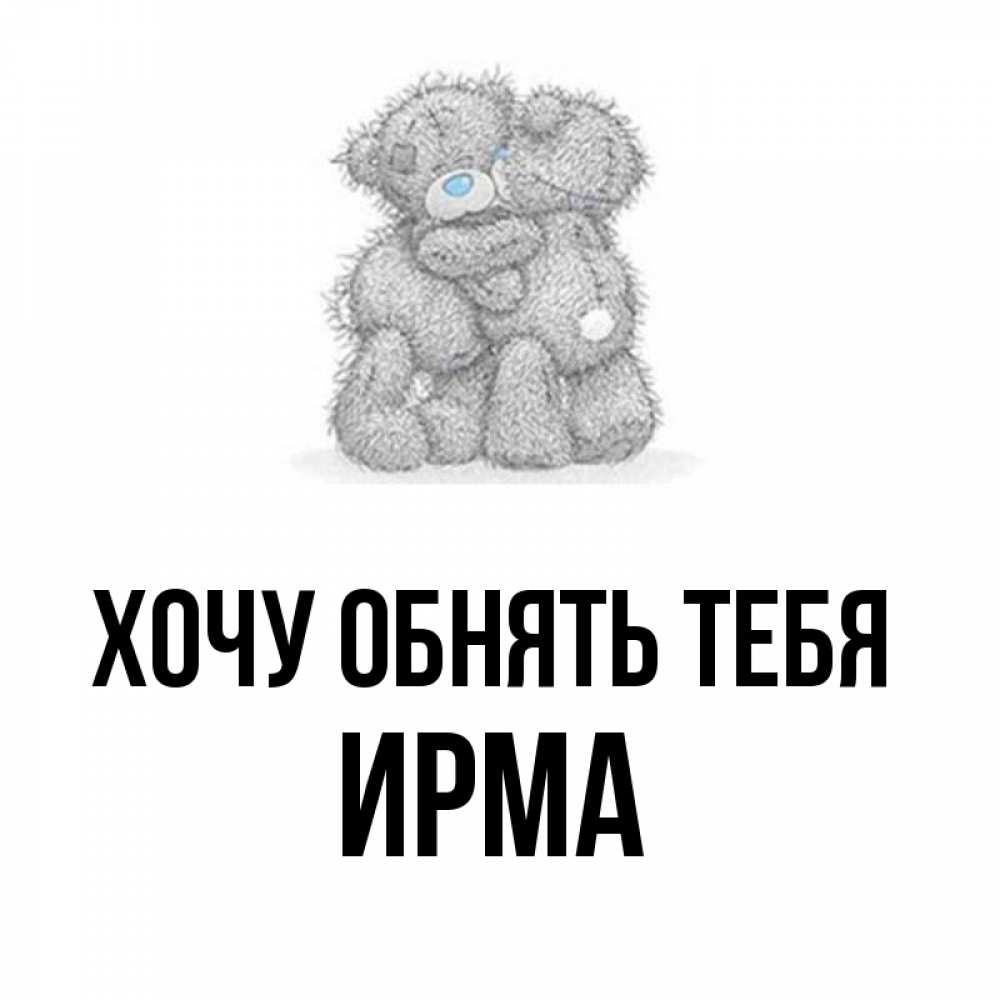 Открытка на каждый день с именем, Ирма Хочу обнять тебя два теддика Прикольная открытка с пожеланием онлайн скачать бесплатно 