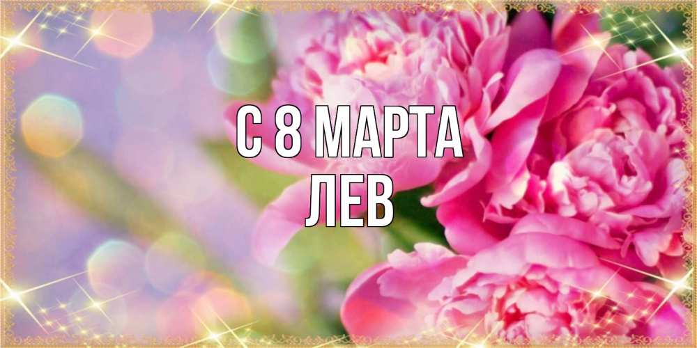 Открытка на каждый день с именем, Лев С 8 МАРТА красивые открытки с текстом для любимых дам Прикольная открытка с пожеланием онлайн скачать бесплатно 