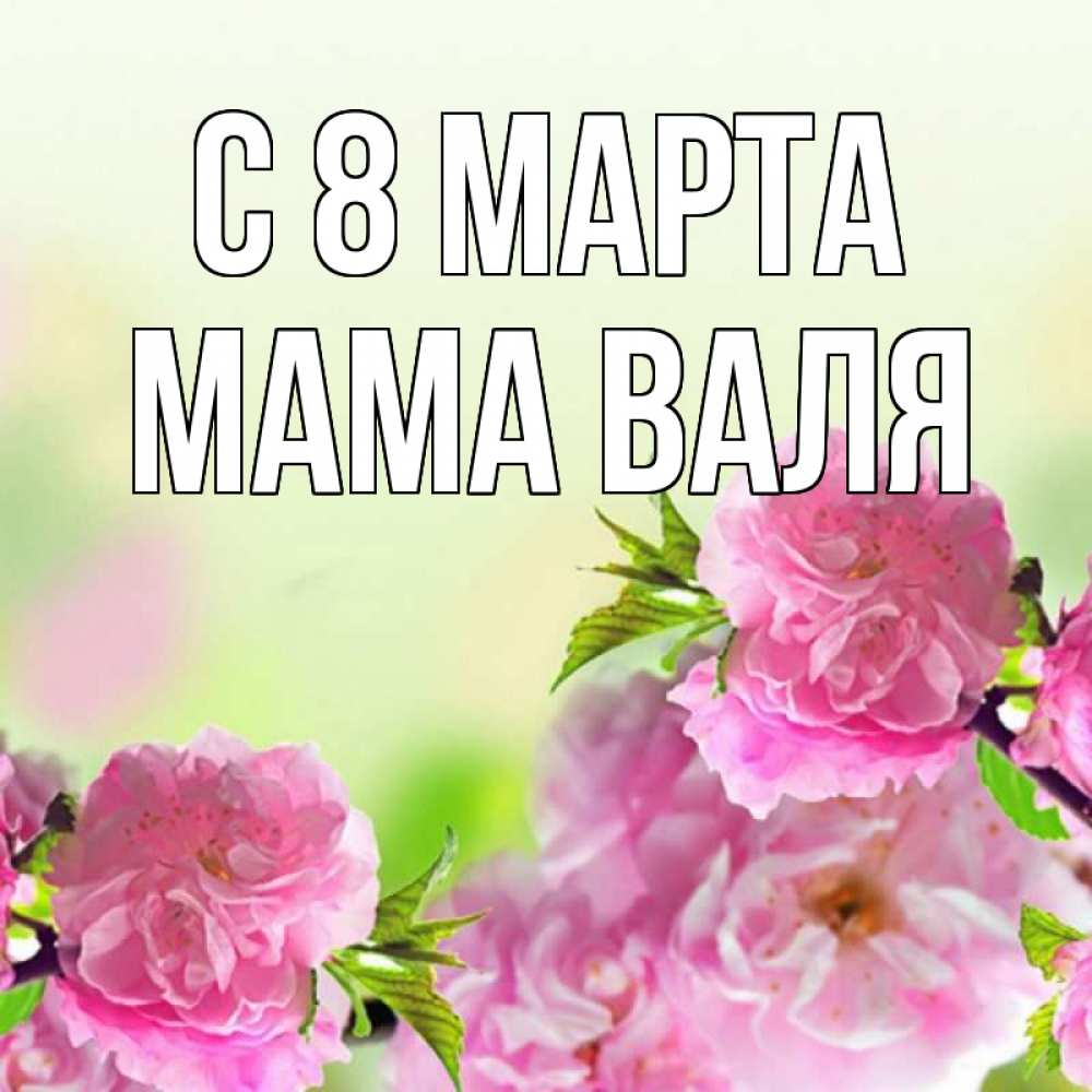 Открытка на каждый день с именем, Мама-Валя С 8 марта цветы Прикольная открытка с пожеланием онлайн скачать бесплатно 