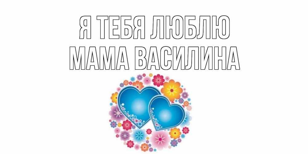 Открытка на каждый день с именем, Мама-Василина Я тебя люблю цветы, сердце Прикольная открытка с пожеланием онлайн скачать бесплатно 