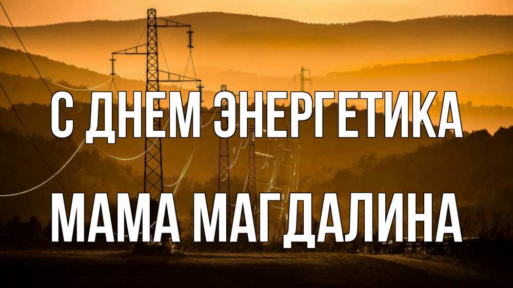 Открытка на каждый день с именем, Мама-Магдалина С днем энергетика ЛЭП провода горы закат Прикольная открытка с пожеланием онлайн скачать бесплатно 