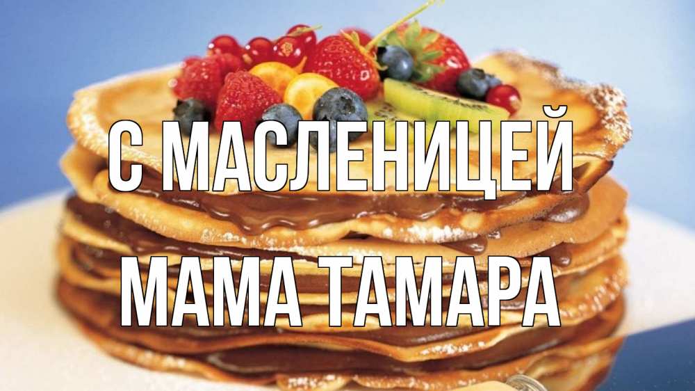 Открытка на каждый день с именем, Мама-Тамара С масленицей торт, блины, ягоды Прикольная открытка с пожеланием онлайн скачать бесплатно 