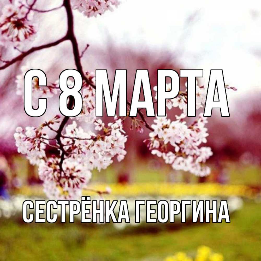 Открытка на каждый день с именем, Сестрёнка-Георгина С 8 МАРТА яблоня Прикольная открытка с пожеланием онлайн скачать бесплатно 