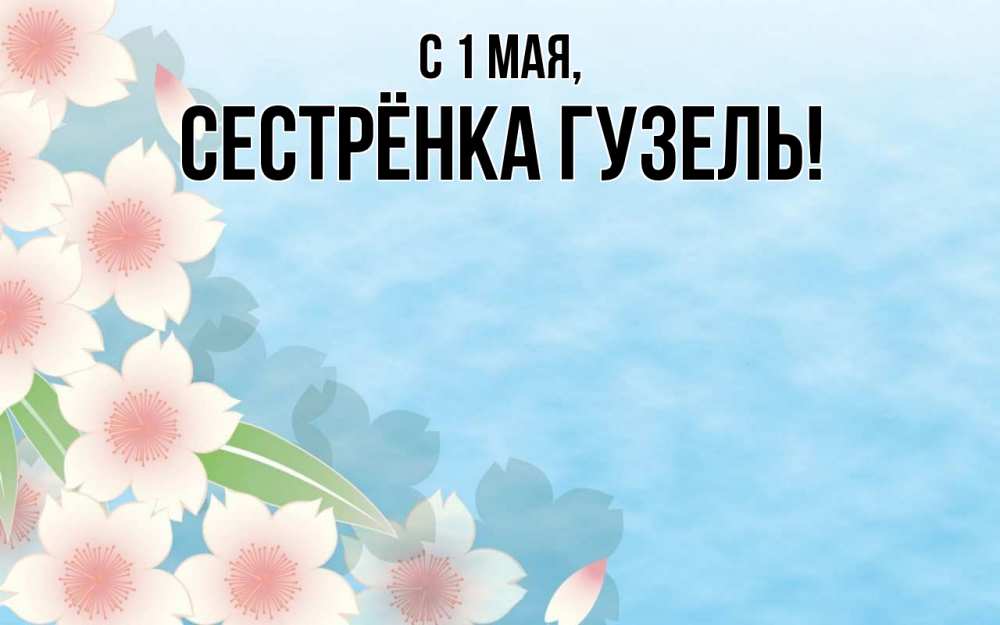 Открытка на каждый день с именем, Сестрёнка-Гузель С 1 мая С 1 мая 1 Прикольная открытка с пожеланием онлайн скачать бесплатно 
