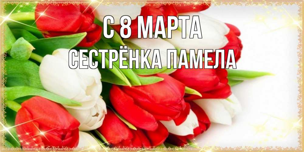 Открытка на каждый день с именем, Сестрёнка-Памела С 8 МАРТА Поздравительные открытки для милых женщин Прикольная открытка с пожеланием онлайн скачать бесплатно 