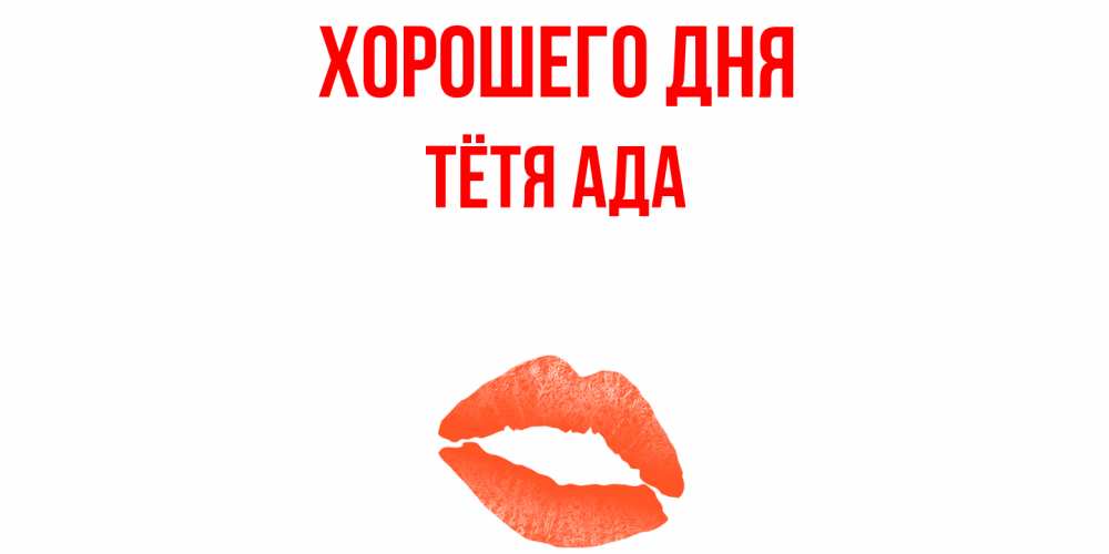Открытка на каждый день с именем, Тётя-Ада Хорошего дня удачного дня с поцелуем Прикольная открытка с пожеланием онлайн скачать бесплатно 