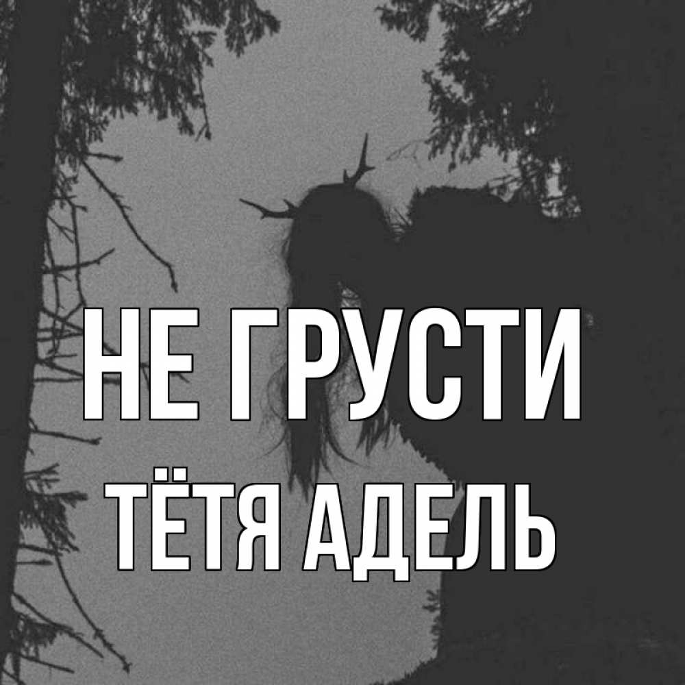 Открытка на каждый день с именем, Тётя-Адель Не грусти чудище лесное Прикольная открытка с пожеланием онлайн скачать бесплатно 
