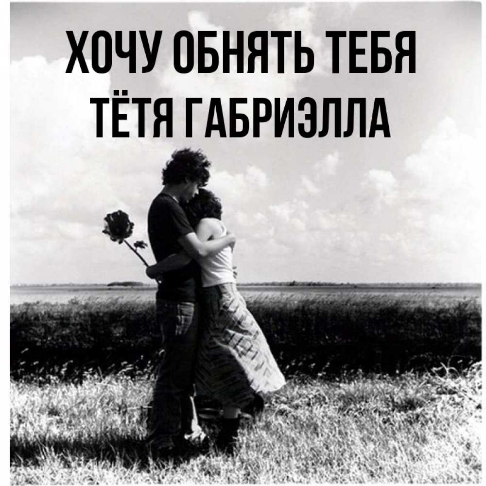 Открытка на каждый день с именем, Тётя-Габриэлла Хочу обнять тебя чернобелое фото Прикольная открытка с пожеланием онлайн скачать бесплатно 