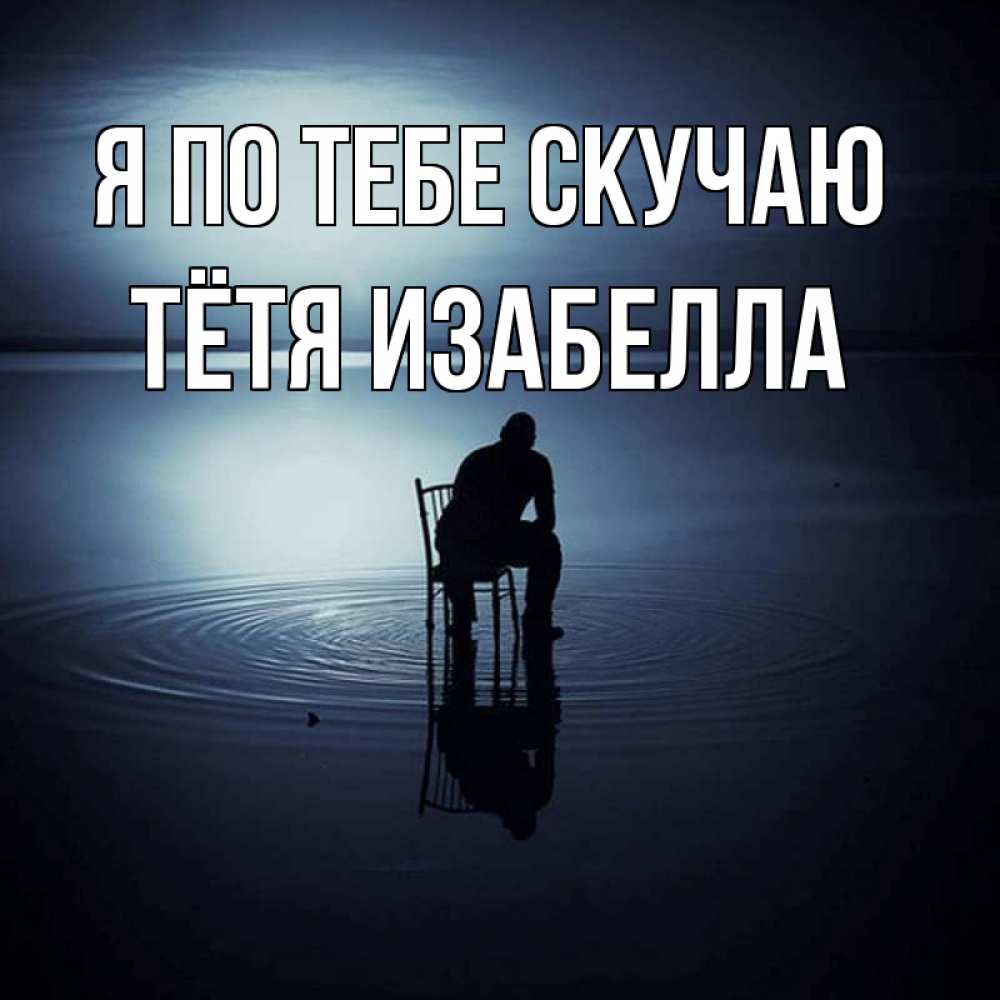 Открытка на каждый день с именем, Тётя-Изабелла Я по тебе скучаю грусть Прикольная открытка с пожеланием онлайн скачать бесплатно 