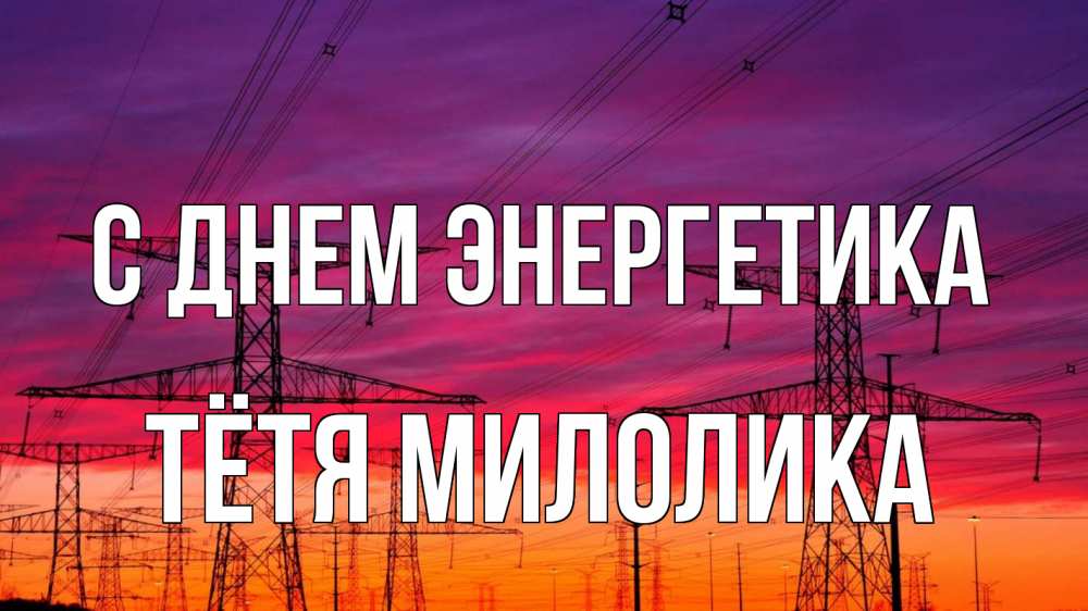 Открытка на каждый день с именем, Тётя-Милолика С днем энергетика энергия электричество закат Прикольная открытка с пожеланием онлайн скачать бесплатно 