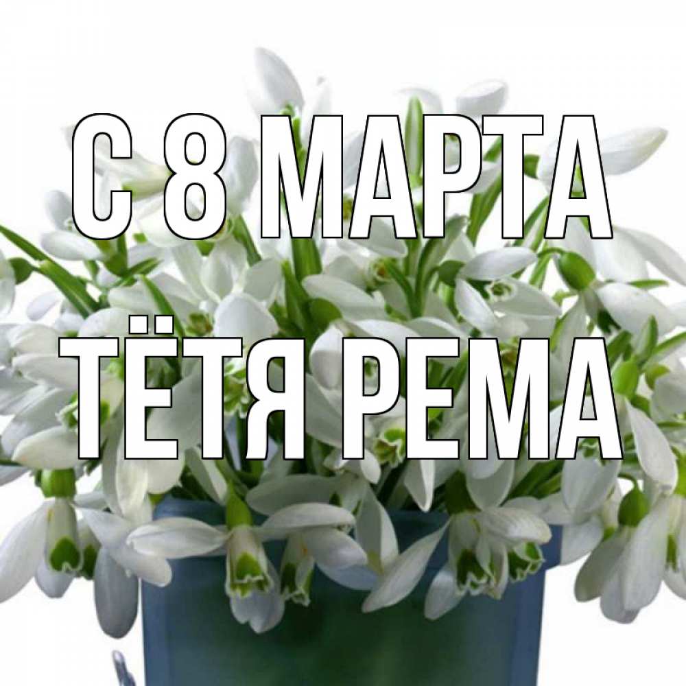 Открытка на каждый день с именем, Тётя-Рема С 8 марта цветы к международному женскому дню Прикольная открытка с пожеланием онлайн скачать бесплатно 