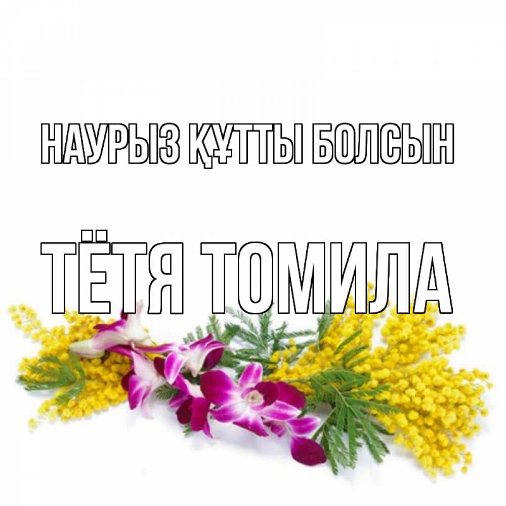 Открытка на каждый день с именем, Тётя-Томила Наурыз құтты болсын открытка  наурыз с цветами  1 Прикольная открытка с пожеланием онлайн скачать бесплатно 