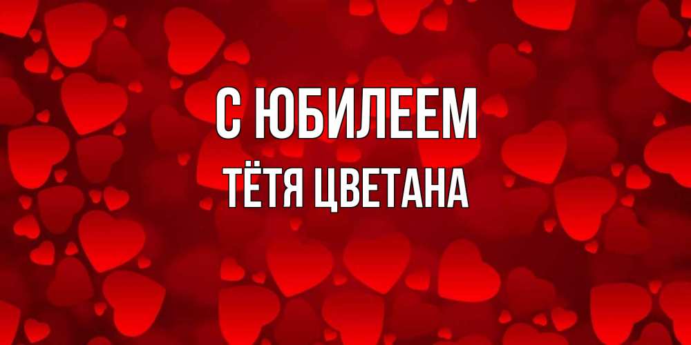 Открытка на каждый день с именем, Тётя-Цветана С юбилеем прекрасные сердечки на открытке с красным фоном Прикольная открытка с пожеланием онлайн скачать бесплатно 