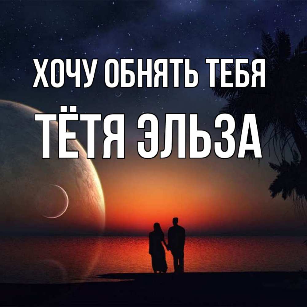 Открытка на каждый день с именем, Тётя-Эльза Хочу обнять тебя восход спутников Прикольная открытка с пожеланием онлайн скачать бесплатно 