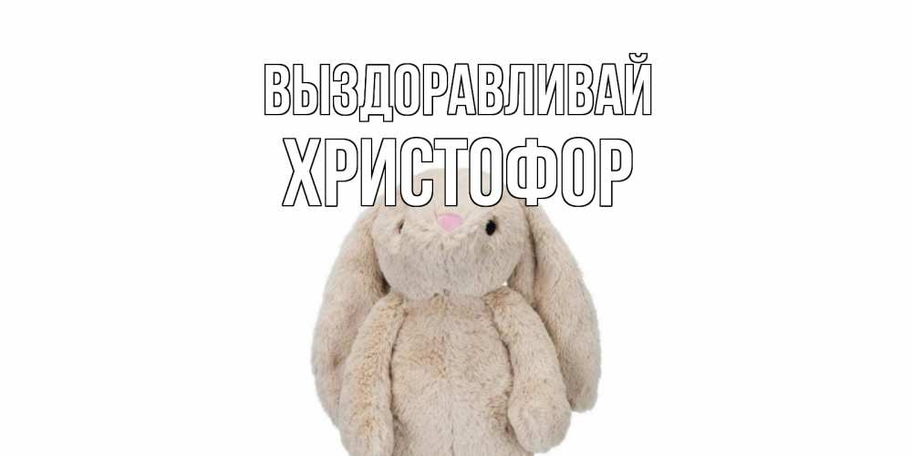 Открытка на каждый день с именем, Христофор Выздоравливай не болей Прикольная открытка с пожеланием онлайн скачать бесплатно 