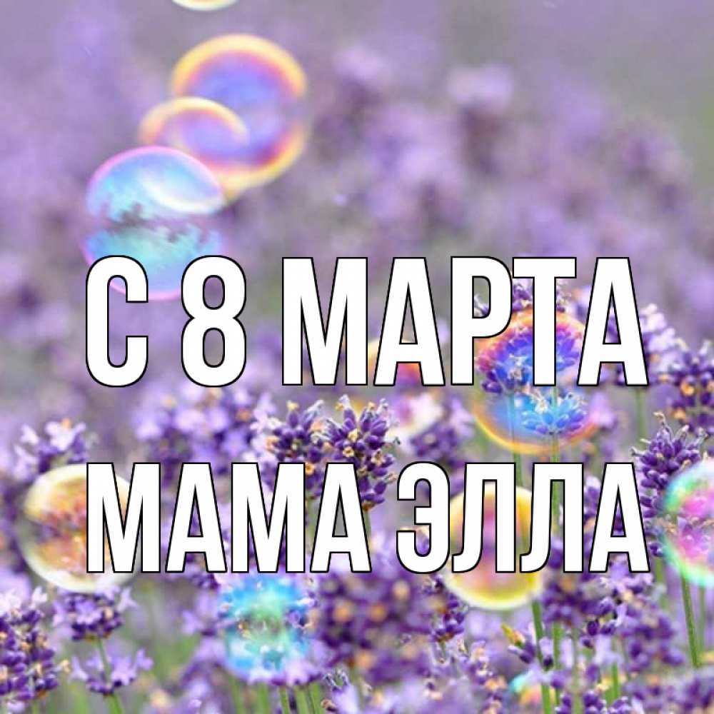 Открытка на каждый день с именем, Мама-Элла С 8 МАРТА цветы Прикольная открытка с пожеланием онлайн скачать бесплатно 