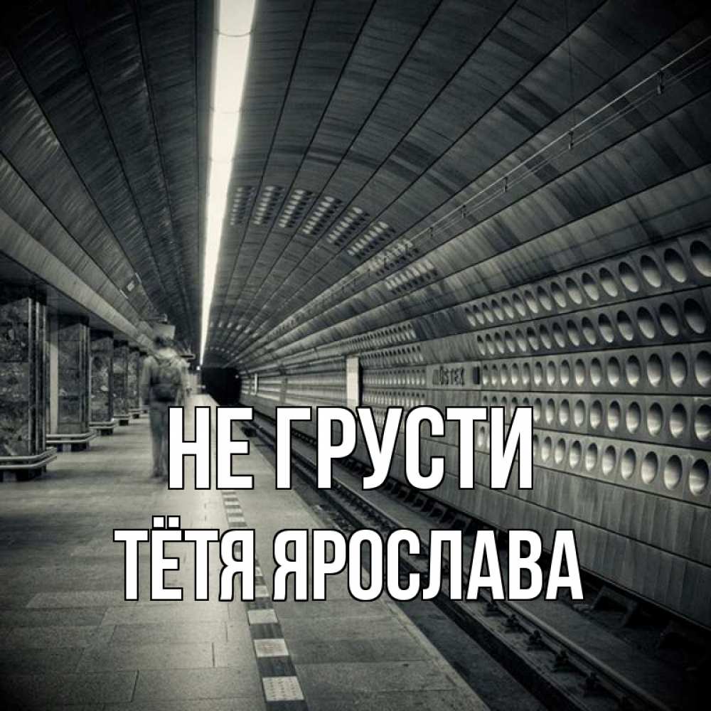 Открытка на каждый день с именем, Тётя-Ярослава Не грусти пустая станция метро Прикольная открытка с пожеланием онлайн скачать бесплатно 