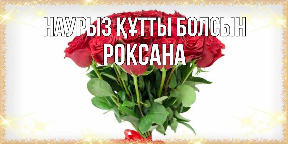Открытка на каждый день с именем, Роксана Наурыз құтты болсын самый огромный букет для милых дам Прикольная открытка с пожеланием онлайн скачать бесплатно 