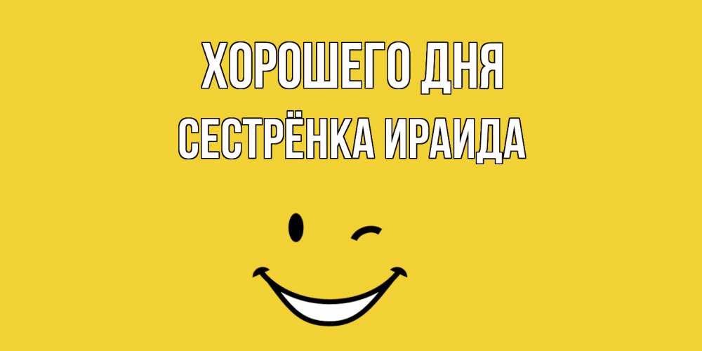 Открытка на каждый день с именем, Сестрёнка-Ираида Хорошего дня позитивного дня Прикольная открытка с пожеланием онлайн скачать бесплатно 