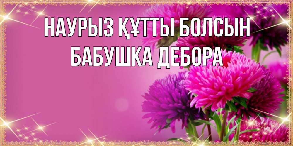 Открытка на каждый день с именем, Бабушка-Дебора Наурыз құтты болсын садовые цветы на наурыз Прикольная открытка с пожеланием онлайн скачать бесплатно 