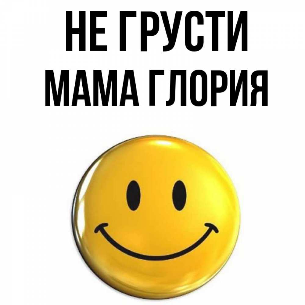 Открытка на каждый день с именем, Мама-Глория Не грусти желаем всем позитива Прикольная открытка с пожеланием онлайн скачать бесплатно 