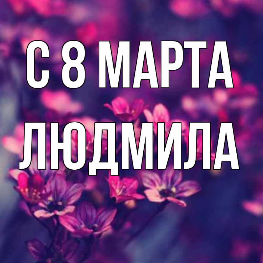 Открытка на каждый день с именем, людмила С 8 МАРТА небольшие цветы 1 Прикольная открытка с пожеланием онлайн скачать бесплатно 