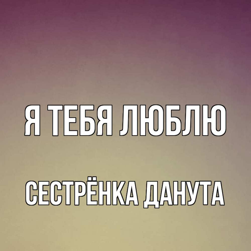 Открытка на каждый день с именем, Сестрёнка-Данута Я тебя люблю для любимой Прикольная открытка с пожеланием онлайн скачать бесплатно 