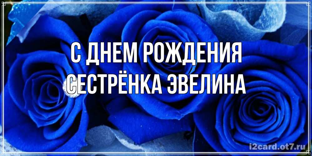 Открытка на каждый день с именем, Сестрёнка-Эвелина С днем рождения синие розы в росе Прикольная открытка с пожеланием онлайн скачать бесплатно 
