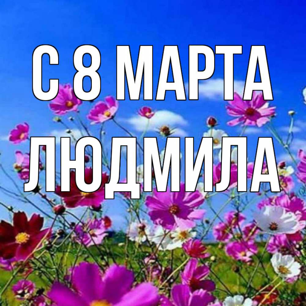 Открытка на каждый день с именем, людмила С 8 МАРТА цветы Прикольная открытка с пожеланием онлайн скачать бесплатно 