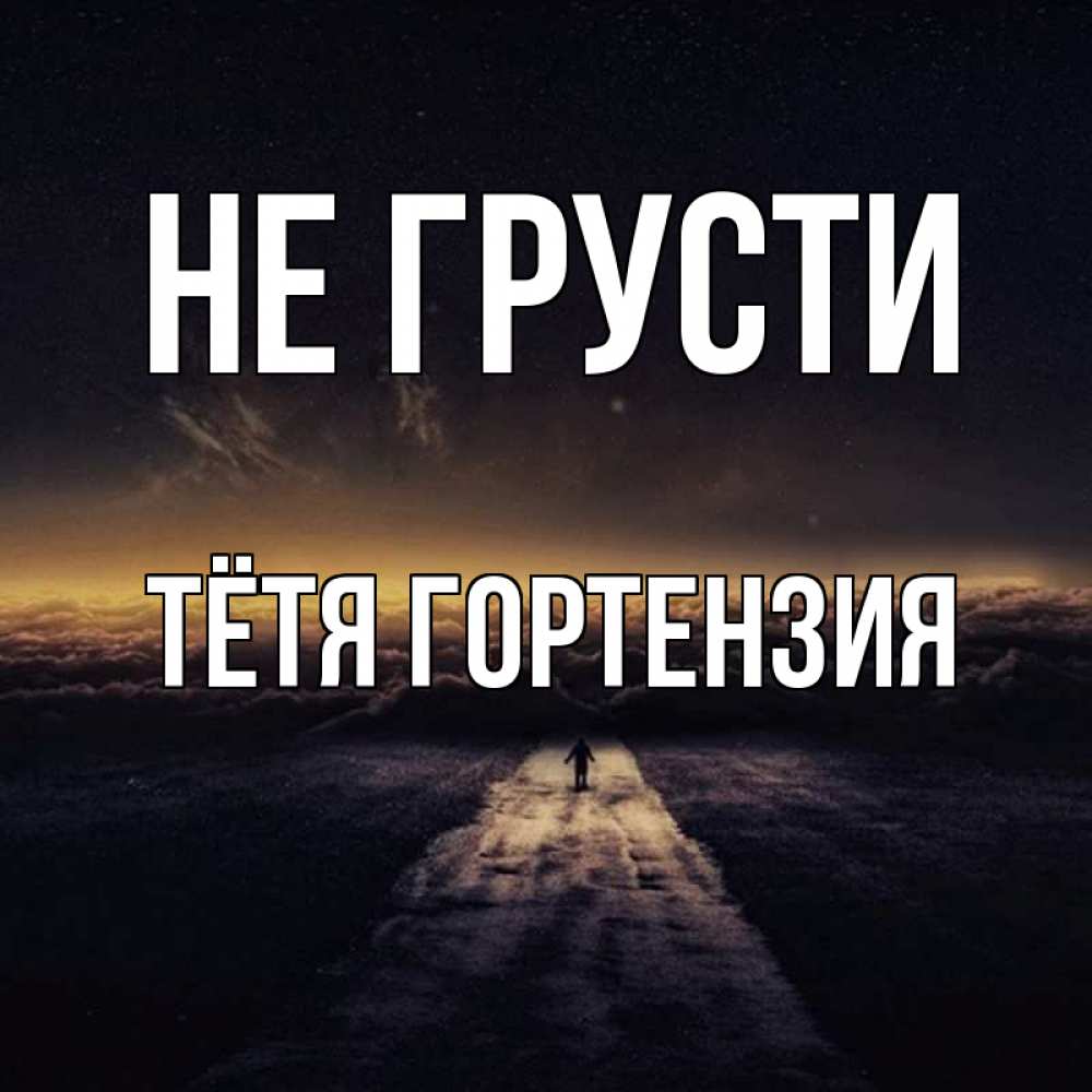 Открытка на каждый день с именем, Тётя-Гортензия Не грусти дорога в никуда Прикольная открытка с пожеланием онлайн скачать бесплатно 