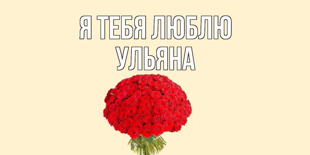 Открытка на каждый день с именем, Ульяна Я тебя люблю розы Прикольная открытка с пожеланием онлайн скачать бесплатно 