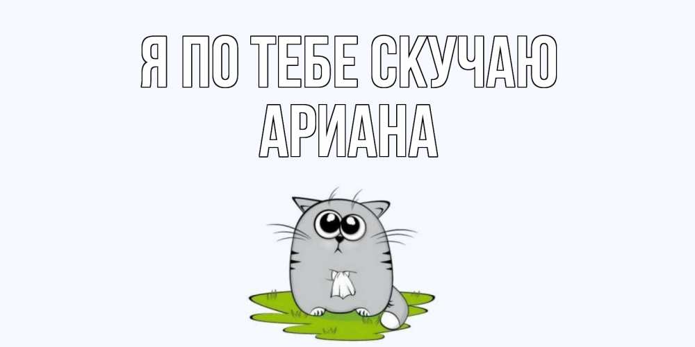Открытка на каждый день с именем, Ариана Я по тебе скучаю открытки с котиками я по тебе скучаю с именем Прикольная открытка с пожеланием онлайн скачать бесплатно 
