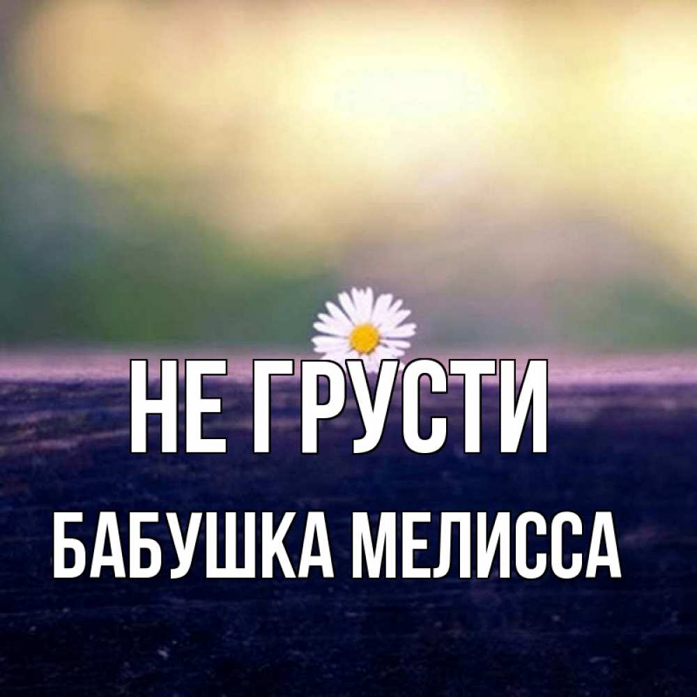 Открытка на каждый день с именем, Бабушка-Мелисса Не грусти красота Прикольная открытка с пожеланием онлайн скачать бесплатно 