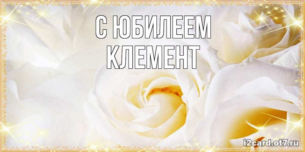 Открытка на каждый день с именем, Клемент С юбилеем красивые розы и капли росы на этих чудесных цветах Прикольная открытка с пожеланием онлайн скачать бесплатно 