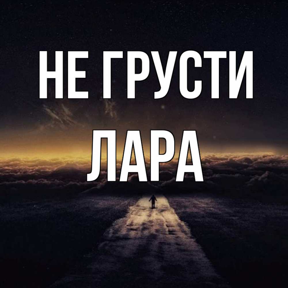 Открытка на каждый день с именем, Лара Не грусти дорога в никуда Прикольная открытка с пожеланием онлайн скачать бесплатно 